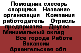 Помощник слесарь-сварщика › Название организации ­ Компания-работодатель › Отрасль предприятия ­ Другое › Минимальный оклад ­ 25 000 - Все города Работа » Вакансии   . Архангельская обл.,Северодвинск г.